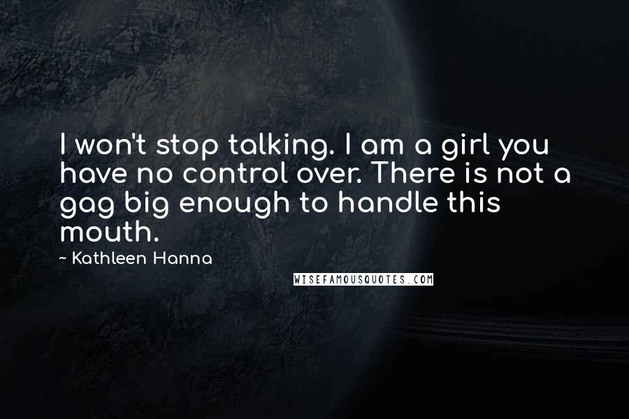 Kathleen Hanna Quotes: I won't stop talking. I am a girl you have no control over. There is not a gag big enough to handle this mouth.