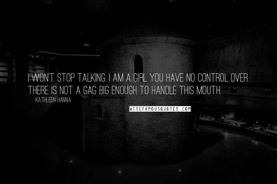 Kathleen Hanna Quotes: I won't stop talking. I am a girl you have no control over. There is not a gag big enough to handle this mouth.