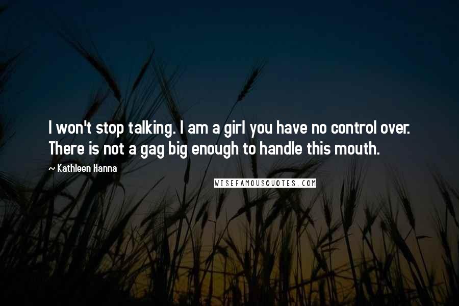 Kathleen Hanna Quotes: I won't stop talking. I am a girl you have no control over. There is not a gag big enough to handle this mouth.