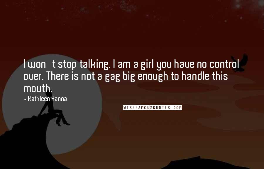 Kathleen Hanna Quotes: I won't stop talking. I am a girl you have no control over. There is not a gag big enough to handle this mouth.