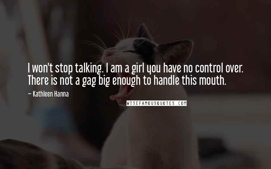 Kathleen Hanna Quotes: I won't stop talking. I am a girl you have no control over. There is not a gag big enough to handle this mouth.