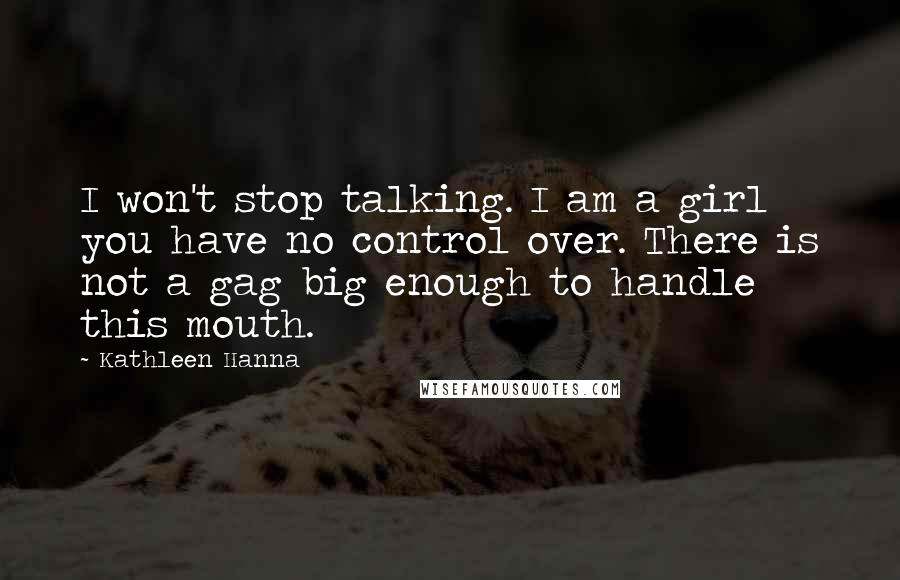 Kathleen Hanna Quotes: I won't stop talking. I am a girl you have no control over. There is not a gag big enough to handle this mouth.