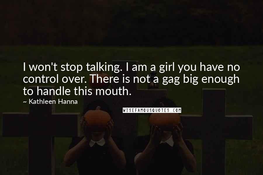 Kathleen Hanna Quotes: I won't stop talking. I am a girl you have no control over. There is not a gag big enough to handle this mouth.