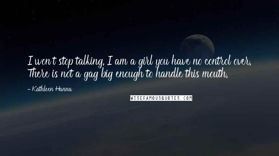 Kathleen Hanna Quotes: I won't stop talking. I am a girl you have no control over. There is not a gag big enough to handle this mouth.