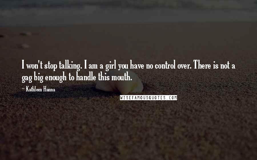 Kathleen Hanna Quotes: I won't stop talking. I am a girl you have no control over. There is not a gag big enough to handle this mouth.