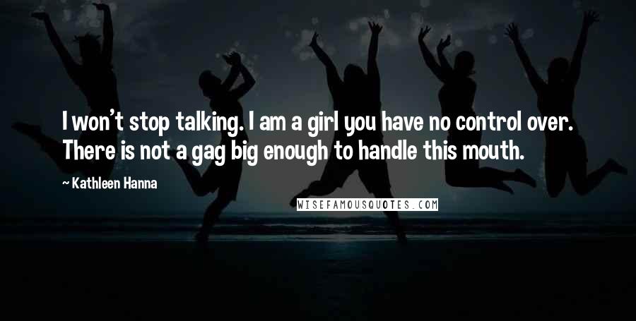 Kathleen Hanna Quotes: I won't stop talking. I am a girl you have no control over. There is not a gag big enough to handle this mouth.