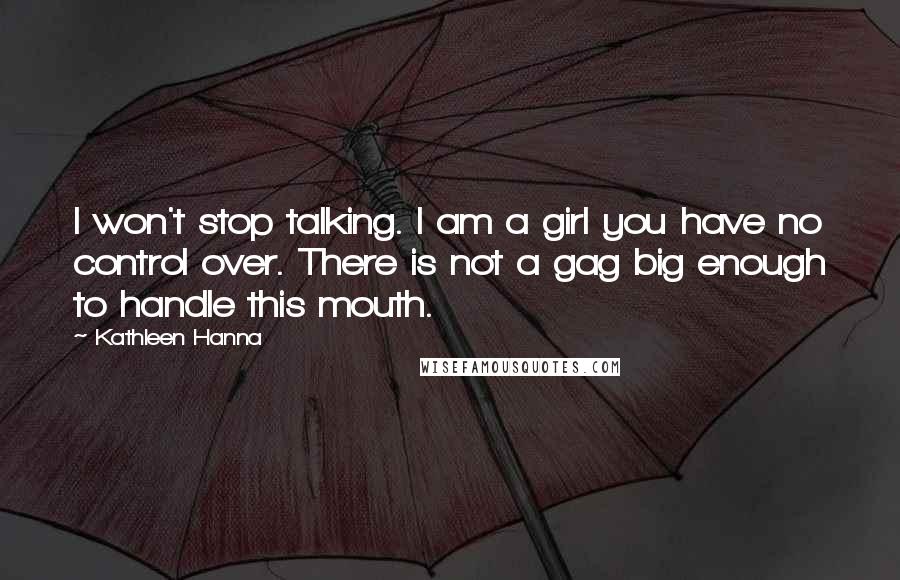 Kathleen Hanna Quotes: I won't stop talking. I am a girl you have no control over. There is not a gag big enough to handle this mouth.