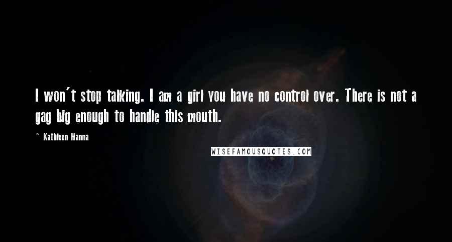 Kathleen Hanna Quotes: I won't stop talking. I am a girl you have no control over. There is not a gag big enough to handle this mouth.