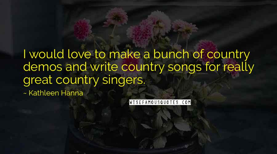 Kathleen Hanna Quotes: I would love to make a bunch of country demos and write country songs for really great country singers.