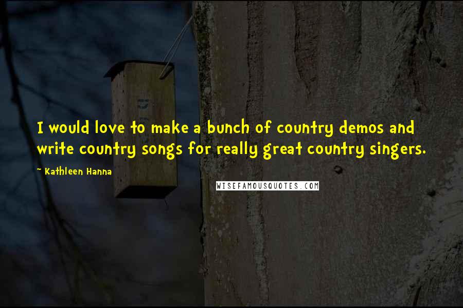 Kathleen Hanna Quotes: I would love to make a bunch of country demos and write country songs for really great country singers.