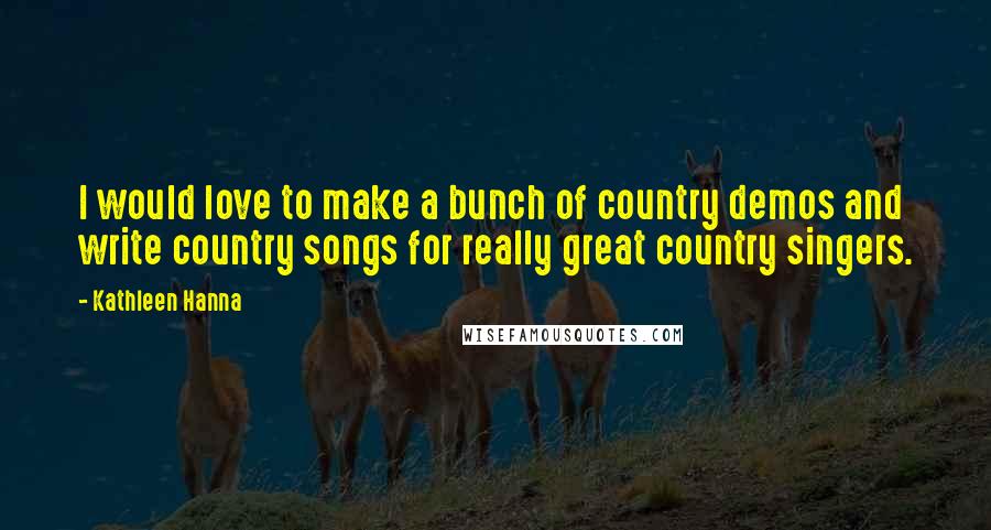 Kathleen Hanna Quotes: I would love to make a bunch of country demos and write country songs for really great country singers.