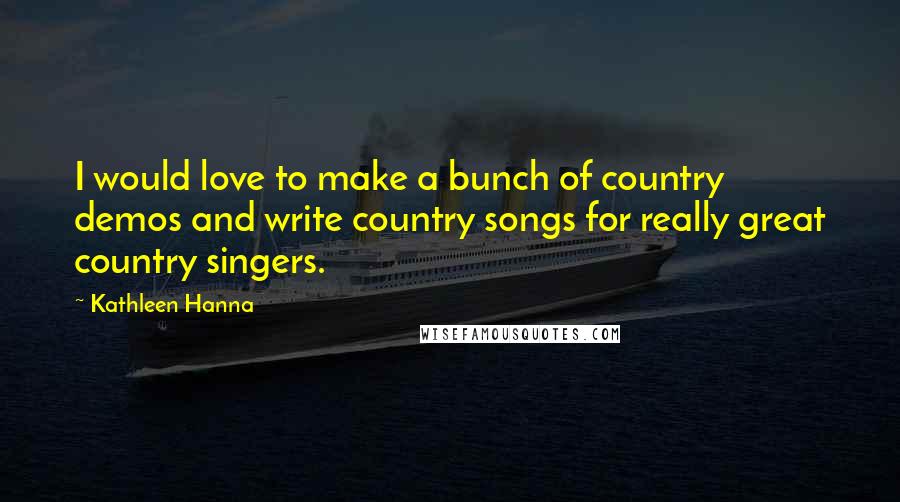 Kathleen Hanna Quotes: I would love to make a bunch of country demos and write country songs for really great country singers.