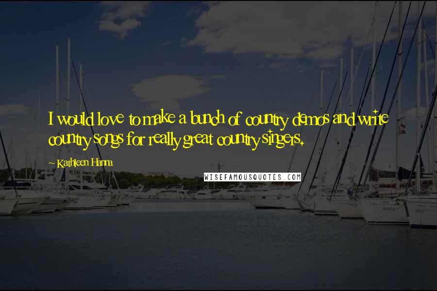 Kathleen Hanna Quotes: I would love to make a bunch of country demos and write country songs for really great country singers.