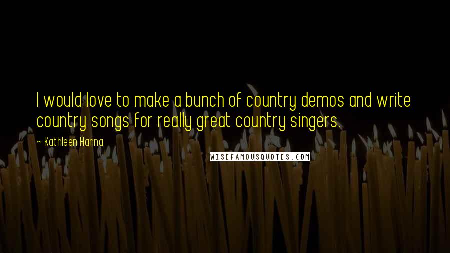 Kathleen Hanna Quotes: I would love to make a bunch of country demos and write country songs for really great country singers.