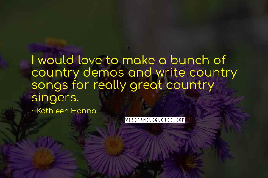 Kathleen Hanna Quotes: I would love to make a bunch of country demos and write country songs for really great country singers.