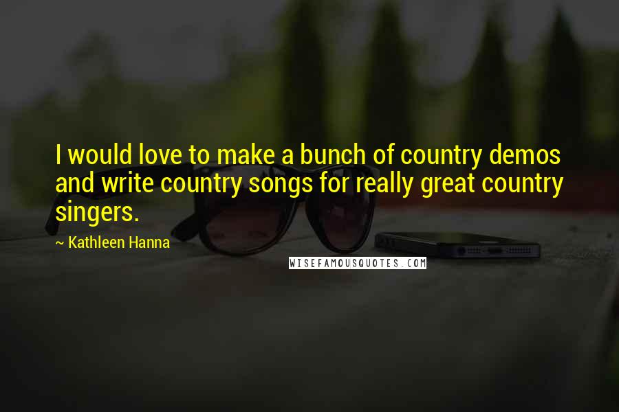 Kathleen Hanna Quotes: I would love to make a bunch of country demos and write country songs for really great country singers.