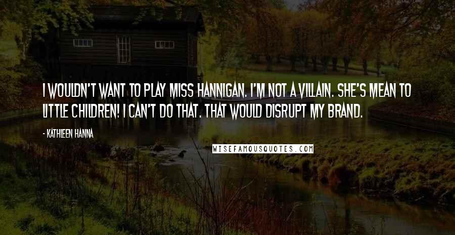 Kathleen Hanna Quotes: I wouldn't want to play Miss Hannigan. I'm not a villain. She's mean to little children! I can't do that. That would disrupt my brand.