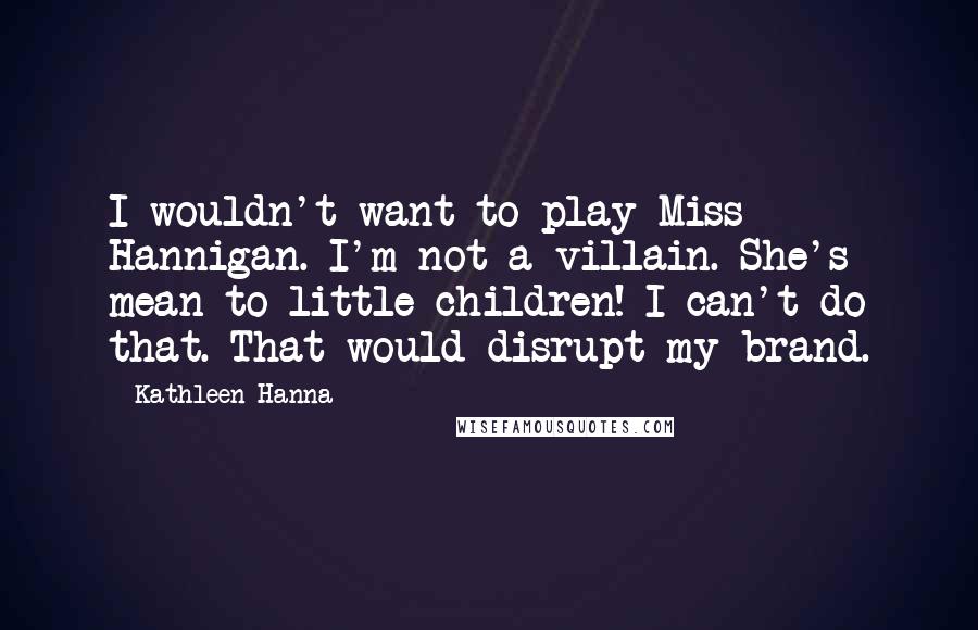 Kathleen Hanna Quotes: I wouldn't want to play Miss Hannigan. I'm not a villain. She's mean to little children! I can't do that. That would disrupt my brand.