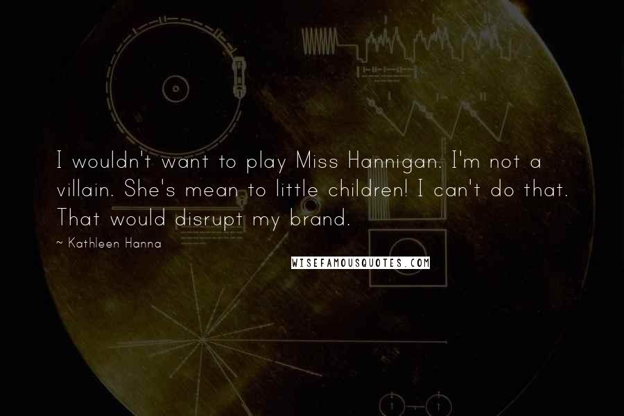 Kathleen Hanna Quotes: I wouldn't want to play Miss Hannigan. I'm not a villain. She's mean to little children! I can't do that. That would disrupt my brand.