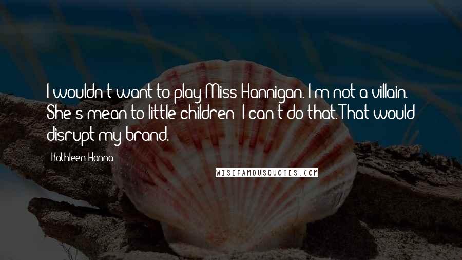 Kathleen Hanna Quotes: I wouldn't want to play Miss Hannigan. I'm not a villain. She's mean to little children! I can't do that. That would disrupt my brand.