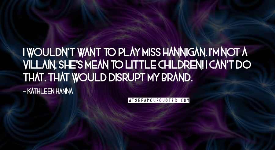 Kathleen Hanna Quotes: I wouldn't want to play Miss Hannigan. I'm not a villain. She's mean to little children! I can't do that. That would disrupt my brand.