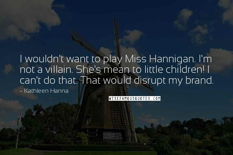 Kathleen Hanna Quotes: I wouldn't want to play Miss Hannigan. I'm not a villain. She's mean to little children! I can't do that. That would disrupt my brand.