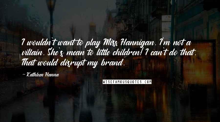 Kathleen Hanna Quotes: I wouldn't want to play Miss Hannigan. I'm not a villain. She's mean to little children! I can't do that. That would disrupt my brand.