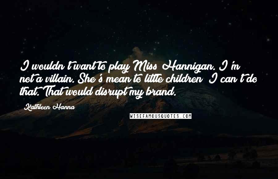 Kathleen Hanna Quotes: I wouldn't want to play Miss Hannigan. I'm not a villain. She's mean to little children! I can't do that. That would disrupt my brand.