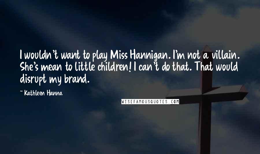 Kathleen Hanna Quotes: I wouldn't want to play Miss Hannigan. I'm not a villain. She's mean to little children! I can't do that. That would disrupt my brand.