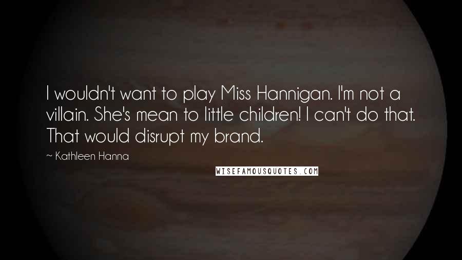 Kathleen Hanna Quotes: I wouldn't want to play Miss Hannigan. I'm not a villain. She's mean to little children! I can't do that. That would disrupt my brand.