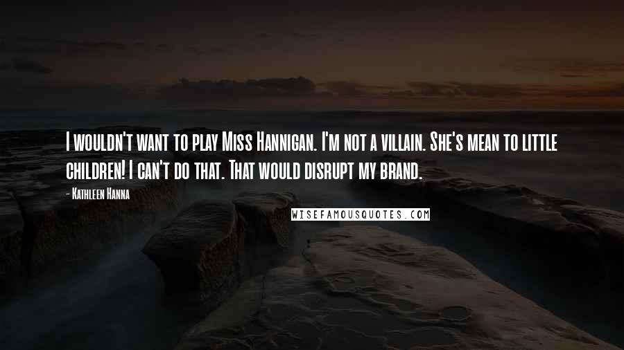 Kathleen Hanna Quotes: I wouldn't want to play Miss Hannigan. I'm not a villain. She's mean to little children! I can't do that. That would disrupt my brand.