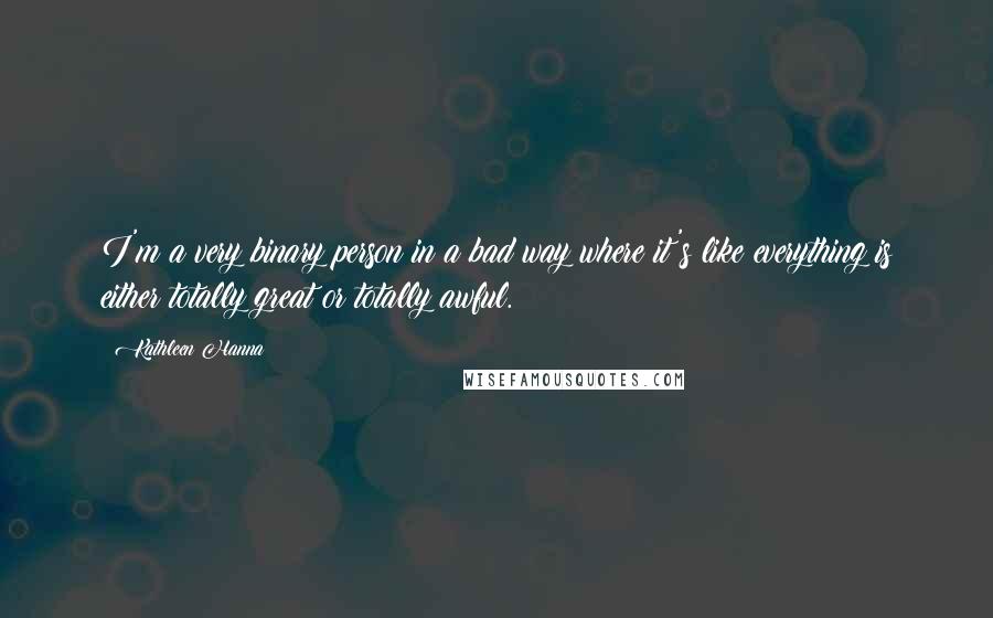 Kathleen Hanna Quotes: I'm a very binary person in a bad way where it's like everything is either totally great or totally awful.