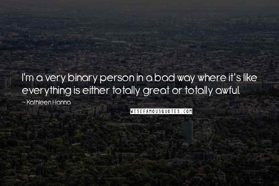 Kathleen Hanna Quotes: I'm a very binary person in a bad way where it's like everything is either totally great or totally awful.