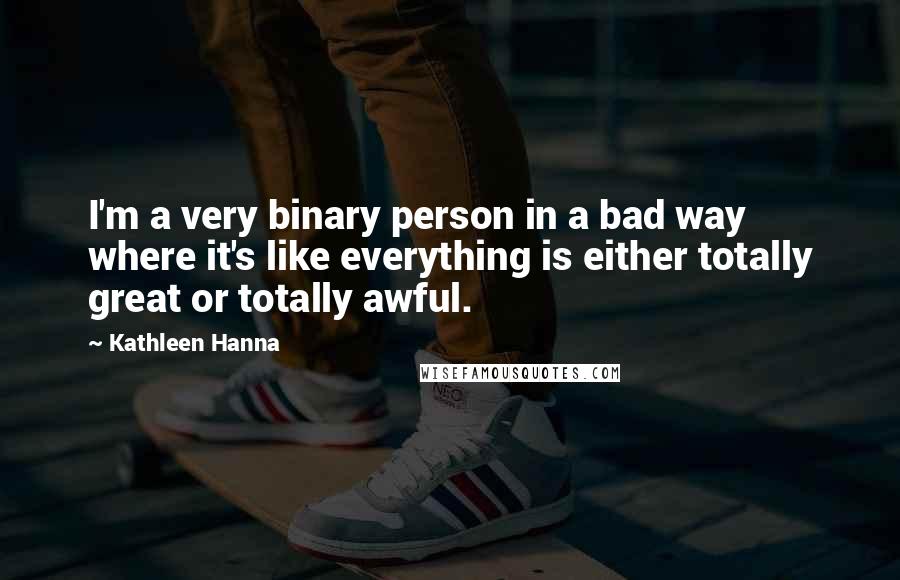 Kathleen Hanna Quotes: I'm a very binary person in a bad way where it's like everything is either totally great or totally awful.