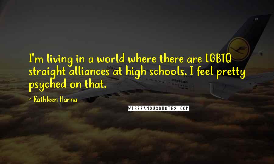 Kathleen Hanna Quotes: I'm living in a world where there are LGBTQ straight alliances at high schools. I feel pretty psyched on that.