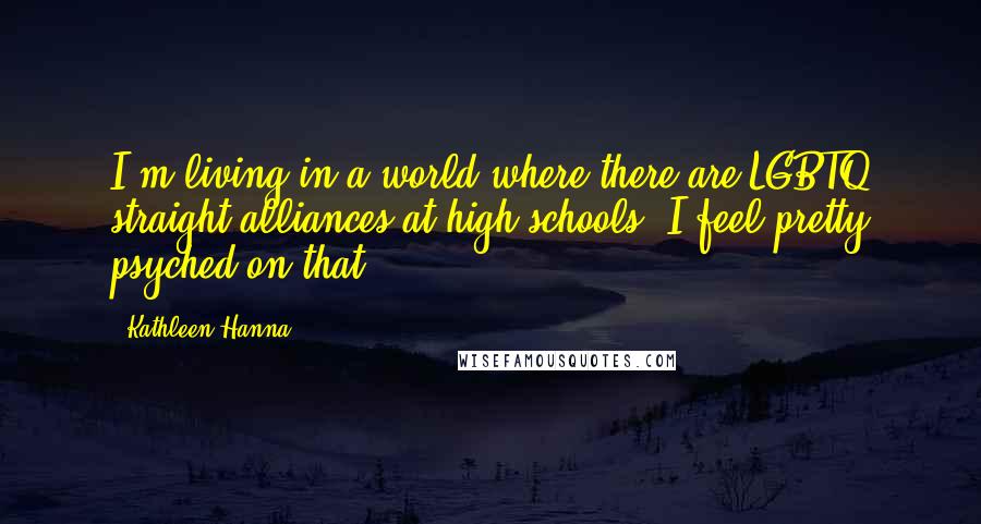 Kathleen Hanna Quotes: I'm living in a world where there are LGBTQ straight alliances at high schools. I feel pretty psyched on that.