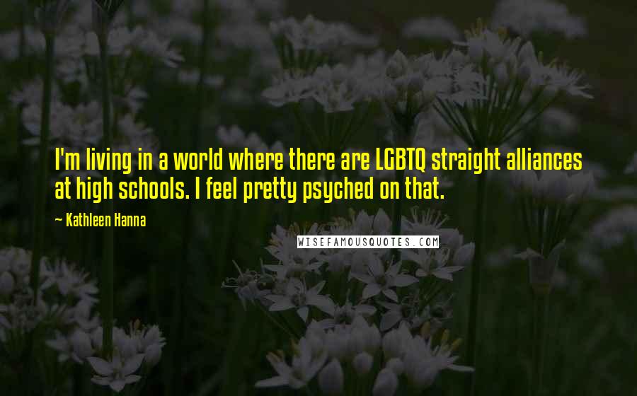 Kathleen Hanna Quotes: I'm living in a world where there are LGBTQ straight alliances at high schools. I feel pretty psyched on that.