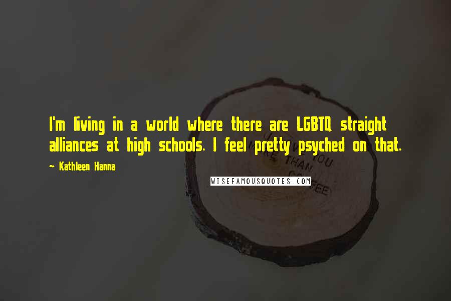 Kathleen Hanna Quotes: I'm living in a world where there are LGBTQ straight alliances at high schools. I feel pretty psyched on that.
