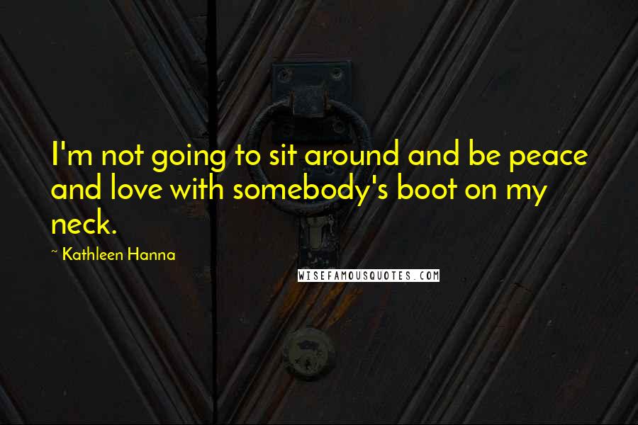 Kathleen Hanna Quotes: I'm not going to sit around and be peace and love with somebody's boot on my neck.