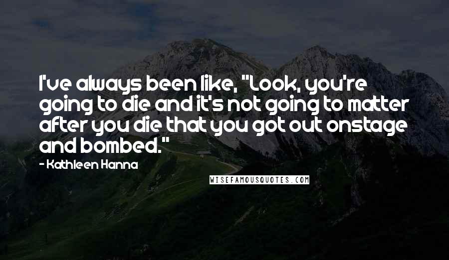 Kathleen Hanna Quotes: I've always been like, "Look, you're going to die and it's not going to matter after you die that you got out onstage and bombed."