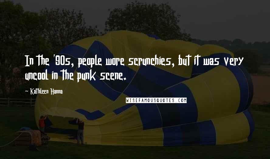 Kathleen Hanna Quotes: In the '90s, people wore scrunchies, but it was very uncool in the punk scene.