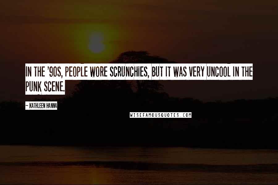 Kathleen Hanna Quotes: In the '90s, people wore scrunchies, but it was very uncool in the punk scene.