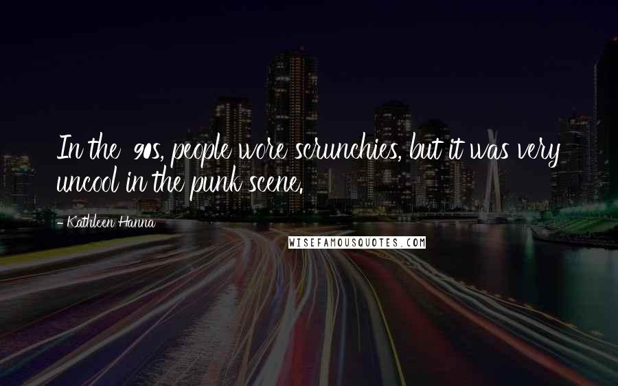 Kathleen Hanna Quotes: In the '90s, people wore scrunchies, but it was very uncool in the punk scene.