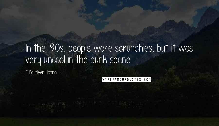 Kathleen Hanna Quotes: In the '90s, people wore scrunchies, but it was very uncool in the punk scene.