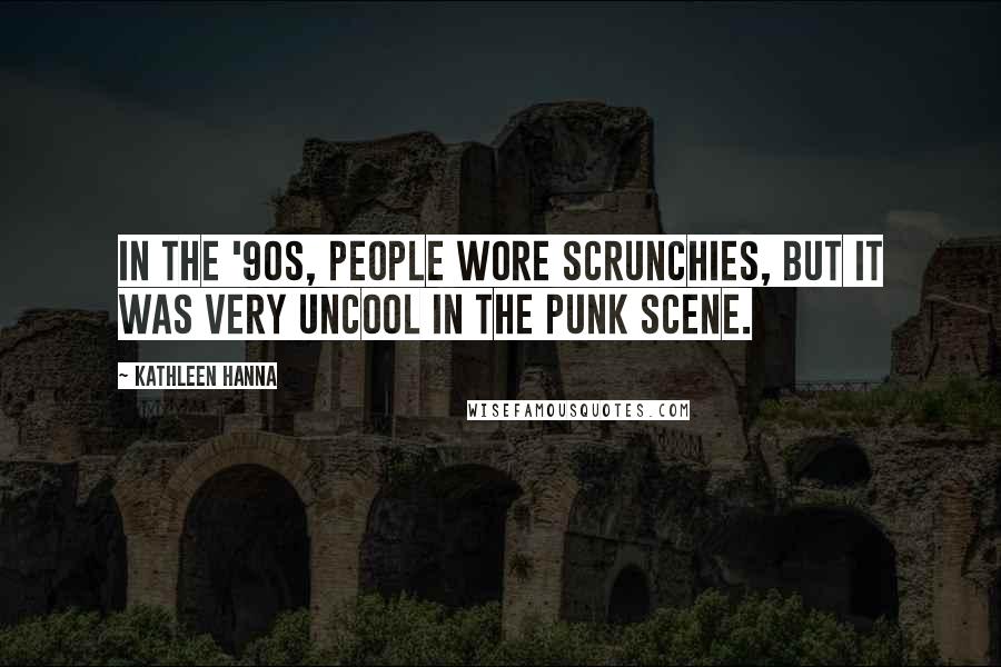 Kathleen Hanna Quotes: In the '90s, people wore scrunchies, but it was very uncool in the punk scene.
