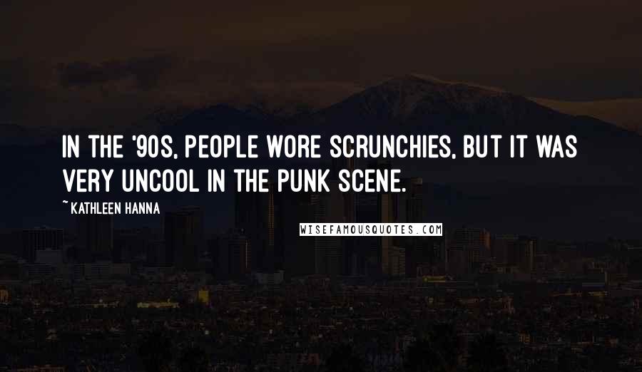 Kathleen Hanna Quotes: In the '90s, people wore scrunchies, but it was very uncool in the punk scene.