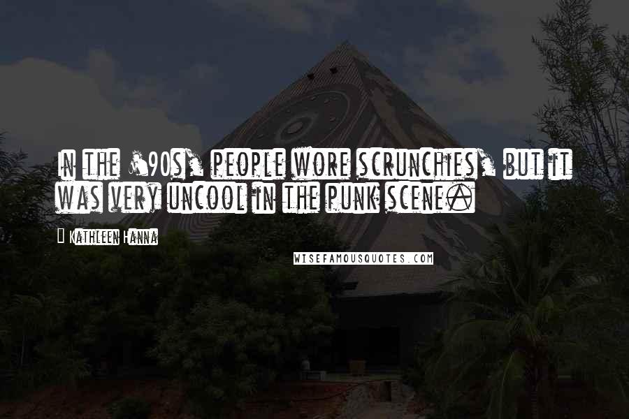 Kathleen Hanna Quotes: In the '90s, people wore scrunchies, but it was very uncool in the punk scene.