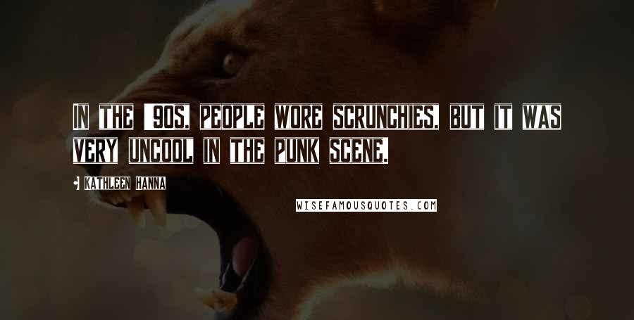 Kathleen Hanna Quotes: In the '90s, people wore scrunchies, but it was very uncool in the punk scene.