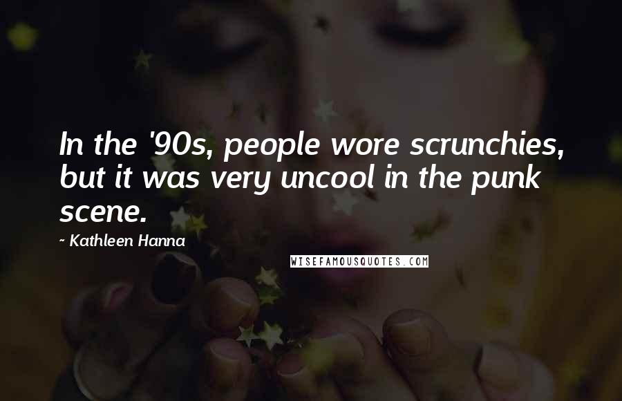 Kathleen Hanna Quotes: In the '90s, people wore scrunchies, but it was very uncool in the punk scene.