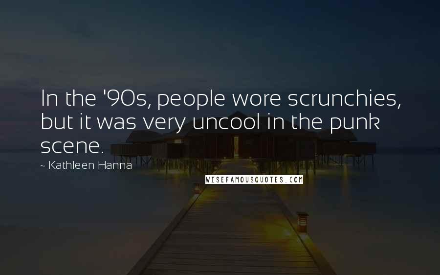 Kathleen Hanna Quotes: In the '90s, people wore scrunchies, but it was very uncool in the punk scene.